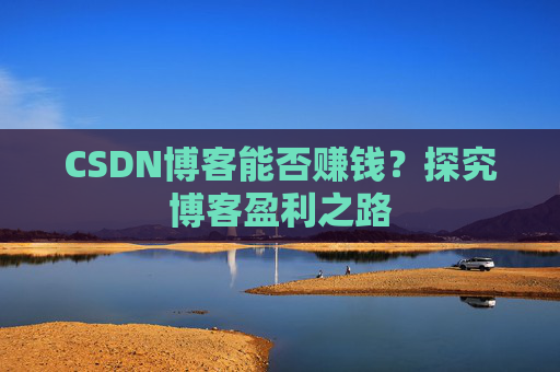 CSDN博客能否赚钱？探究博客盈利之路